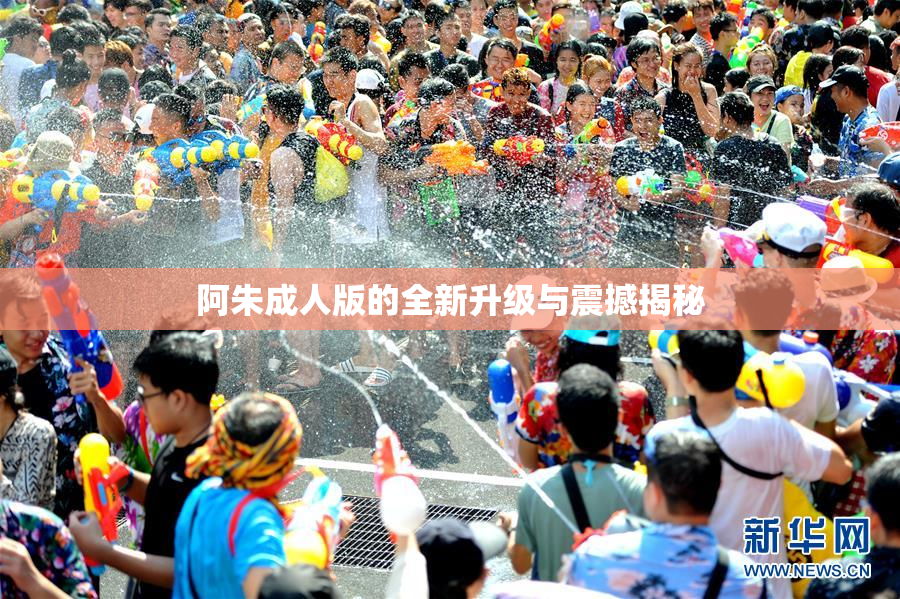 阿朱成人版的全新升级与震撼揭秘