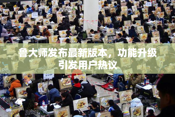 鲁大师发布最新版本，功能升级引发用户热议