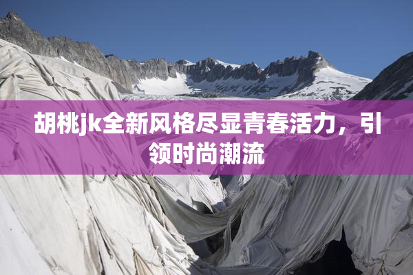 胡桃jk全新风格尽显青春活力，引领时尚潮流