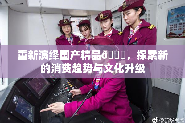 重新演绎国产精品🈚，探索新的消费趋势与文化升级