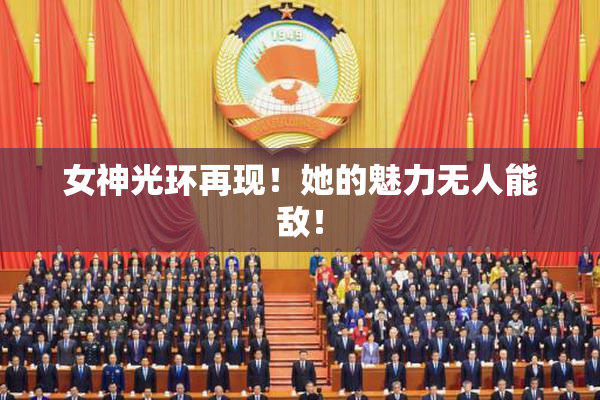 女神光环再现！她的魅力无人能敌！