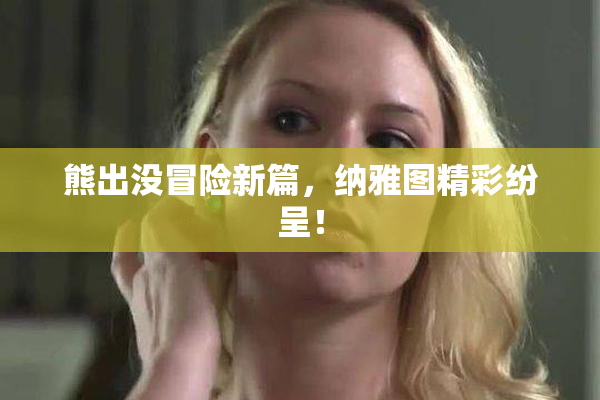 熊出没冒险新篇，纳雅图精彩纷呈！