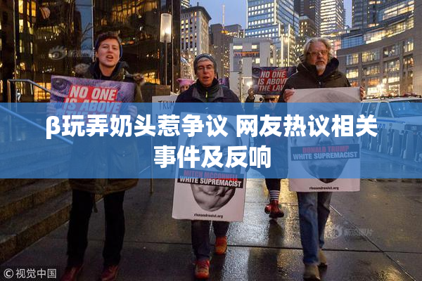 β玩弄奶头惹争议 网友热议相关事件及反响