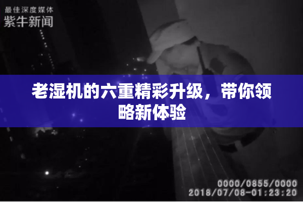 老湿机的六重精彩升级，带你领略新体验