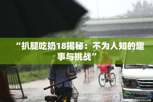 “扒腿吃奶18揭秘：不为人知的趣事与挑战”