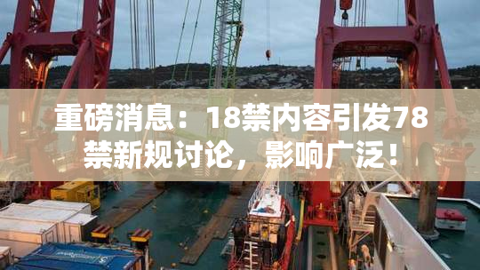 重磅消息：18禁内容引发78禁新规讨论，影响广泛！
