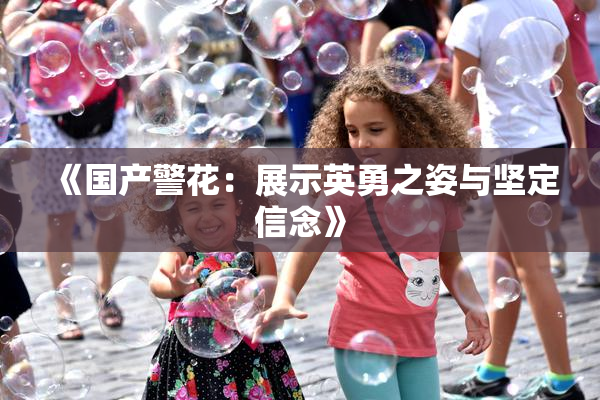 《国产警花：展示英勇之姿与坚定信念》
