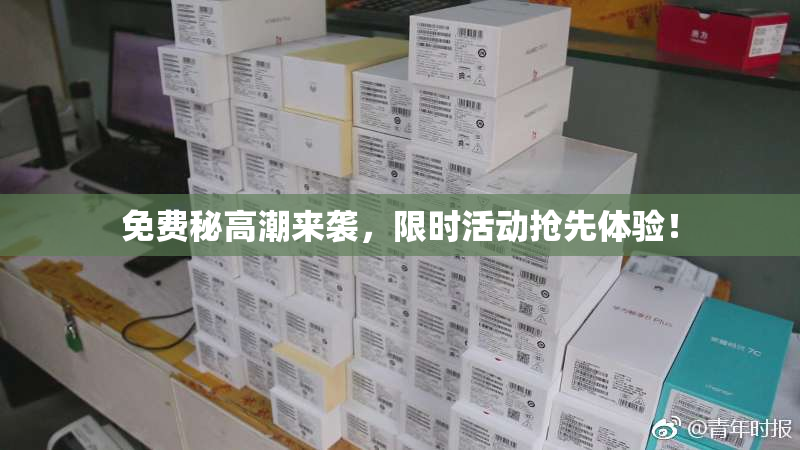 免费秘高潮来袭，限时活动抢先体验！