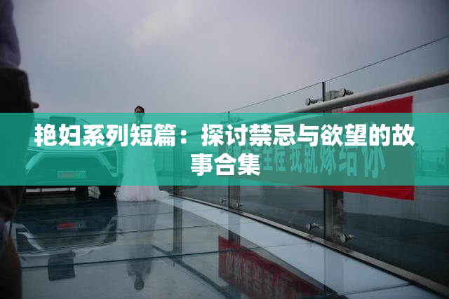 艳妇系列短篇：探讨禁忌与欲望的故事合集