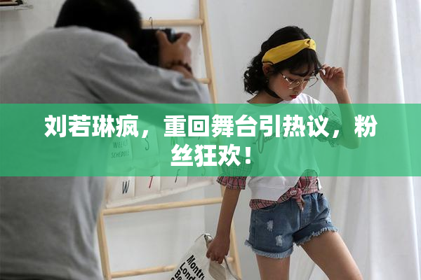 刘若琳疯，重回舞台引热议，粉丝狂欢！