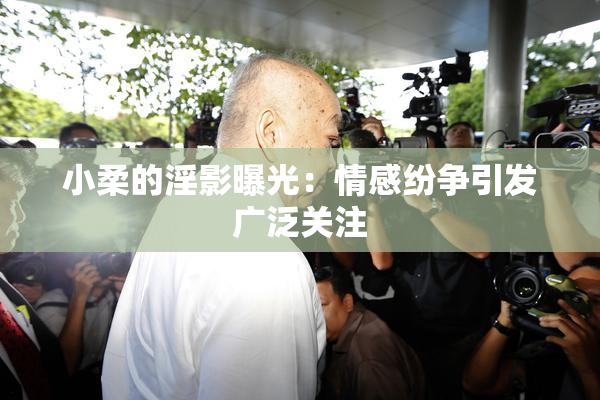小柔的淫影曝光：情感纷争引发广泛关注