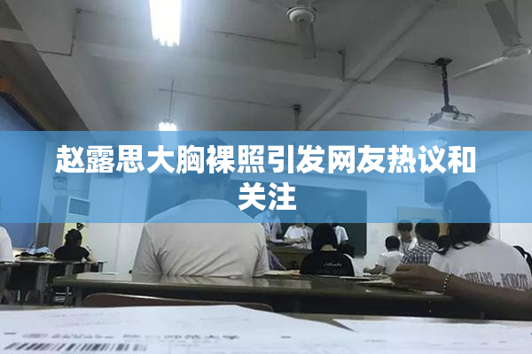 赵露思大胸裸照引发网友热议和关注