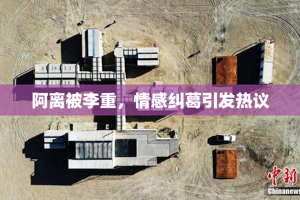 阿离被李重，情感纠葛引发热议