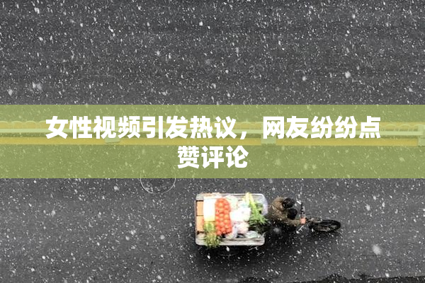 女性视频引发热议，网友纷纷点赞评论