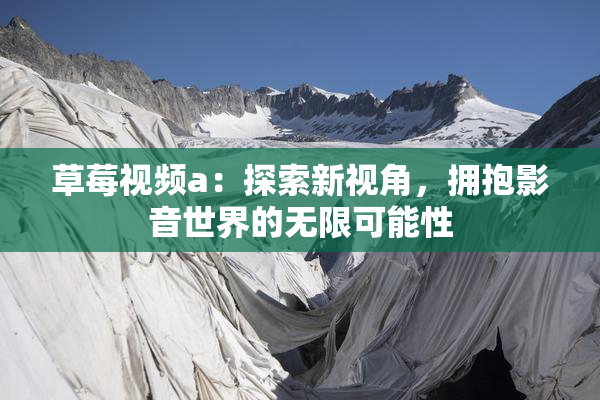 草莓视频a：探索新视角，拥抱影音世界的无限可能性