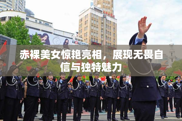 赤裸美女惊艳亮相，展现无畏自信与独特魅力