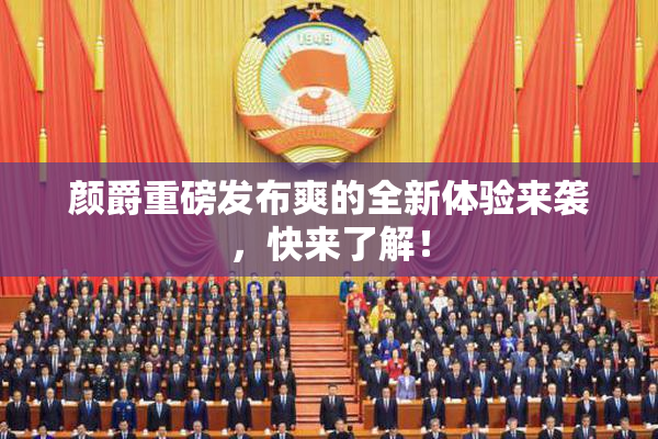 颜爵重磅发布爽的全新体验来袭，快来了解！