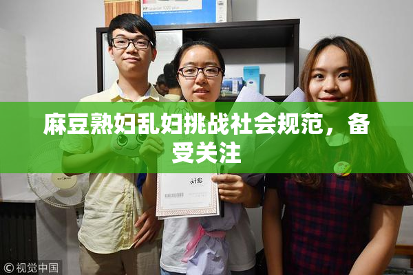 麻豆熟妇乱妇挑战社会规范，备受关注