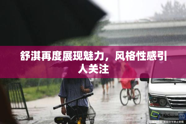 舒淇再度展现魅力，风格性感引人关注