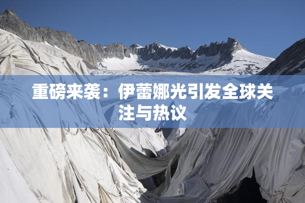 重磅来袭：伊蕾娜光引发全球关注与热议