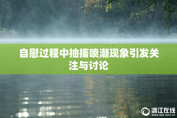 自慰过程中抽搐喷潮现象引发关注与讨论