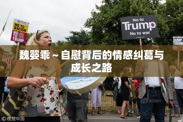 魏婴乖～自慰背后的情感纠葛与成长之路
