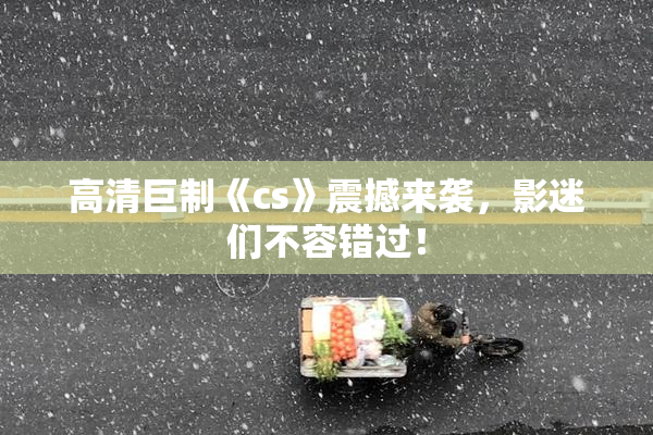 高清巨制《cs》震撼来袭，影迷们不容错过！