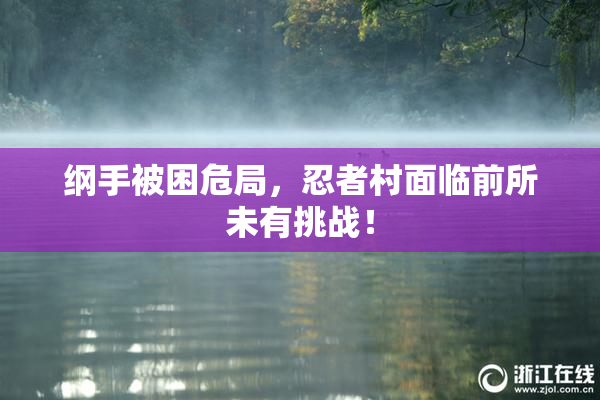 纲手被困危局，忍者村面临前所未有挑战！