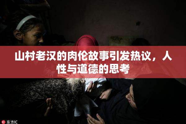 山村老汉的肉伦故事引发热议，人性与道德的思考