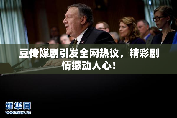 豆传媒剧引发全网热议，精彩剧情撼动人心！