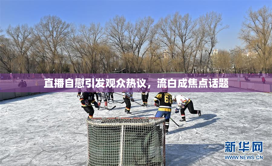 直播自慰引发观众热议，流白成焦点话题