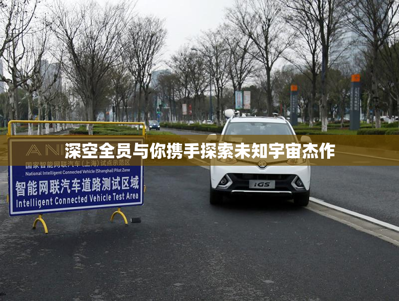 深空全员与你携手探索未知宇宙杰作
