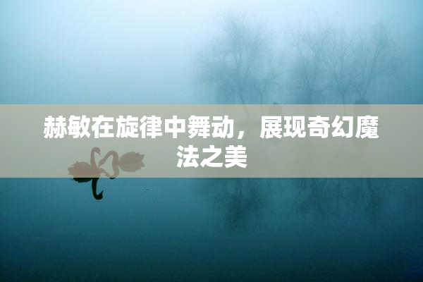 赫敏在旋律中舞动，展现奇幻魔法之美