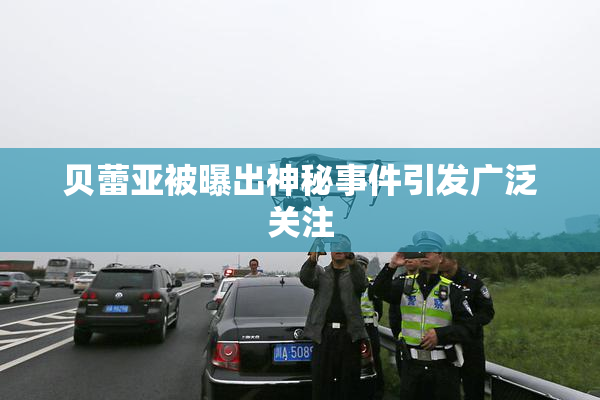 贝蕾亚被曝出神秘事件引发广泛关注