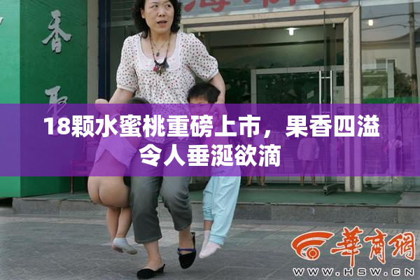 18颗水蜜桃重磅上市，果香四溢令人垂涎欲滴
