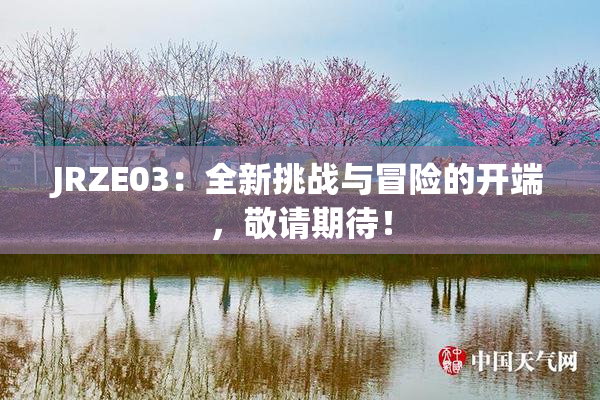 JRZE03：全新挑战与冒险的开端，敬请期待！