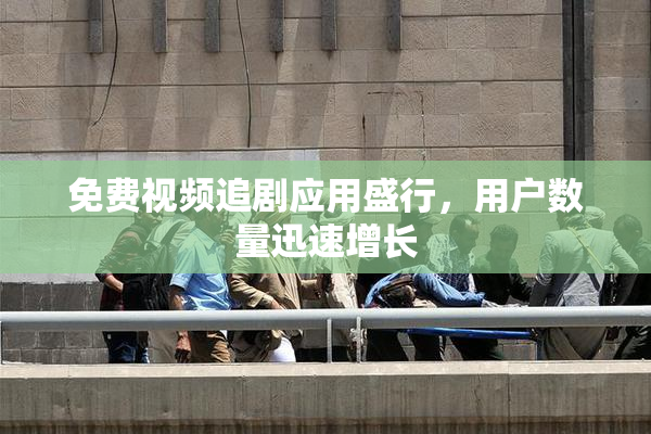 免费视频追剧应用盛行，用户数量迅速增长