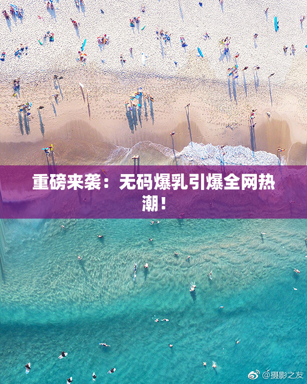 重磅来袭：无码爆乳引爆全网热潮！