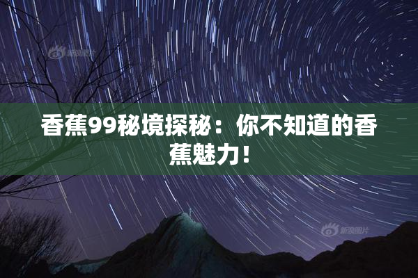 香蕉99秘境探秘：你不知道的香蕉魅力！