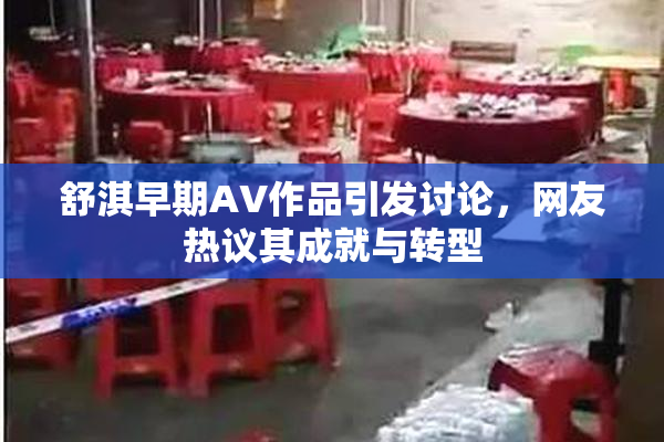 舒淇早期AV作品引发讨论，网友热议其成就与转型