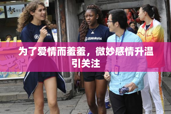 为了爱情而羞羞，微妙感情升温引关注