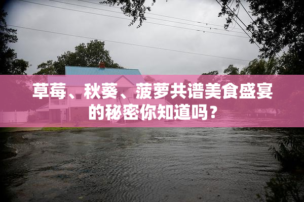 草莓、秋葵、菠萝共谱美食盛宴的秘密你知道吗？