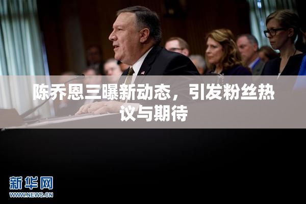 陈乔恩三曝新动态，引发粉丝热议与期待