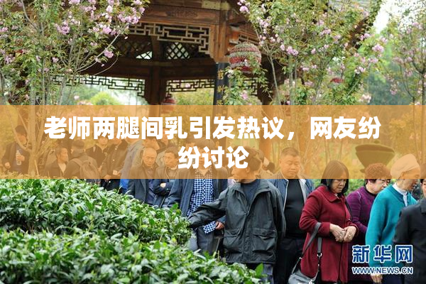 老师两腿间乳引发热议，网友纷纷讨论