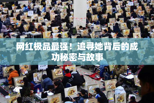 网红极品最强！追寻她背后的成功秘密与故事