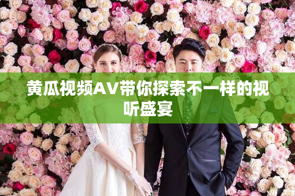 黄瓜视频AV带你探索不一样的视听盛宴