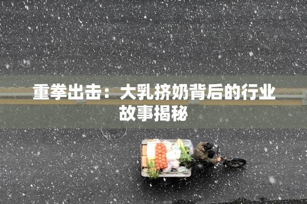 重拳出击：大乳挤奶背后的行业故事揭秘