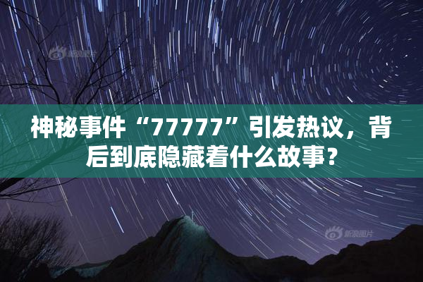 神秘事件“77777”引发热议，背后到底隐藏着什么故事？