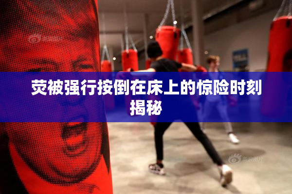 荧被强行按倒在床上的惊险时刻揭秘
