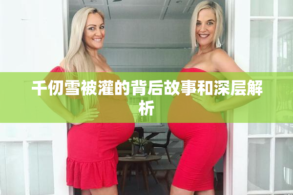 千仞雪被灌的背后故事和深层解析